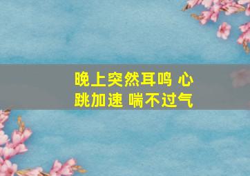 晚上突然耳鸣 心跳加速 喘不过气